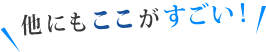 他にもここがすごい！